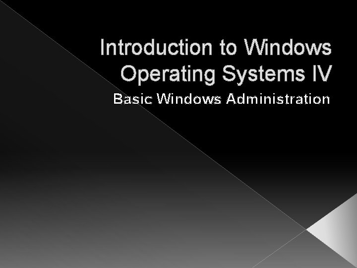 Introduction to Windows Operating Systems IV Basic Windows Administration 