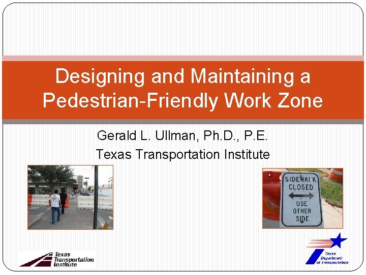 Designing and Maintaining a Pedestrian-Friendly Work Zone Gerald L. Ullman, Ph. D. , P.