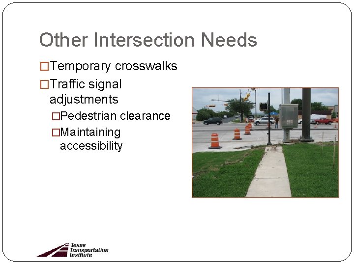 Other Intersection Needs �Temporary crosswalks �Traffic signal adjustments �Pedestrian clearance �Maintaining accessibility 