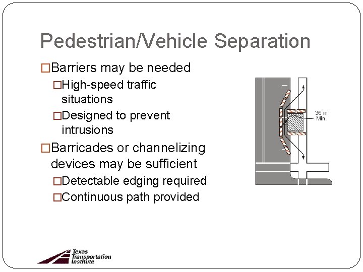 Pedestrian/Vehicle Separation �Barriers may be needed �High-speed traffic situations �Designed to prevent intrusions �Barricades