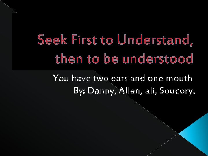 Seek First to Understand, then to be understood You have two ears and one