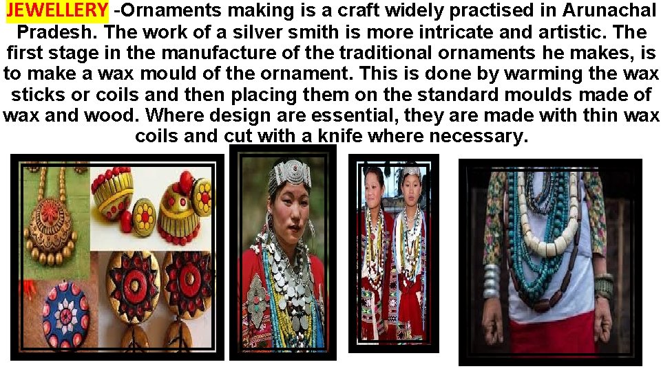 JEWELLERY -Ornaments making is a craft widely practised in Arunachal Pradesh. The work of