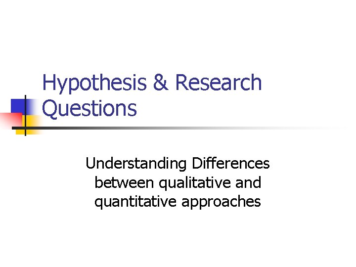 Hypothesis & Research Questions Understanding Differences between qualitative and quantitative approaches 