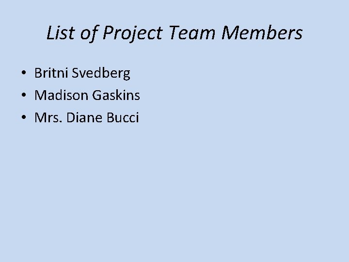 List of Project Team Members • Britni Svedberg • Madison Gaskins • Mrs. Diane