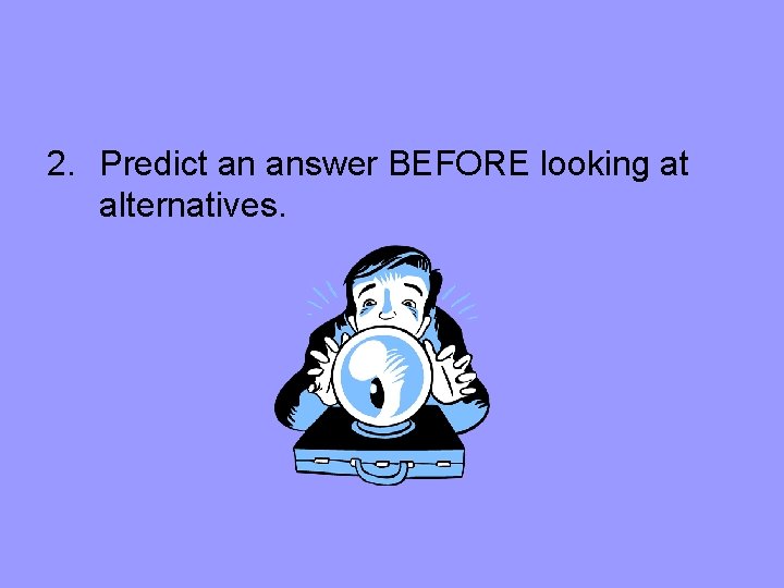 2. Predict an answer BEFORE looking at alternatives. 