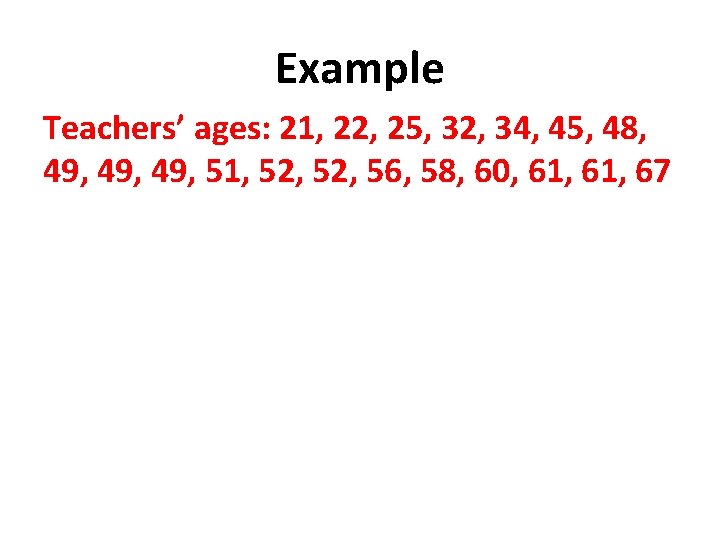 Example Teachers’ ages: 21, 22, 25, 32, 34, 45, 48, 49, 49, 51, 52,