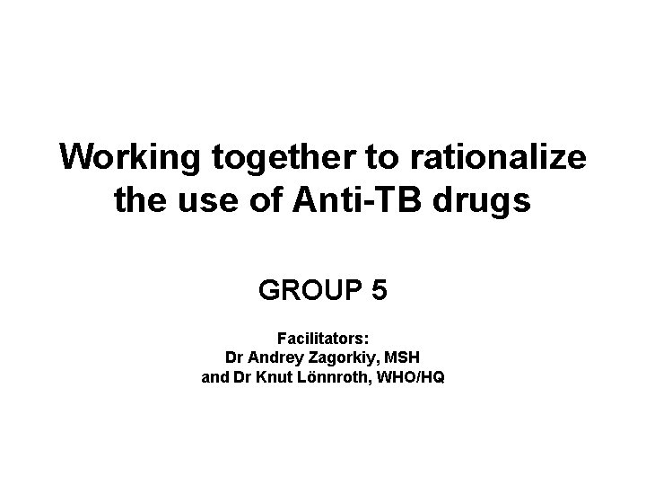 Working together to rationalize the use of Anti-TB drugs GROUP 5 Facilitators: Dr Andrey
