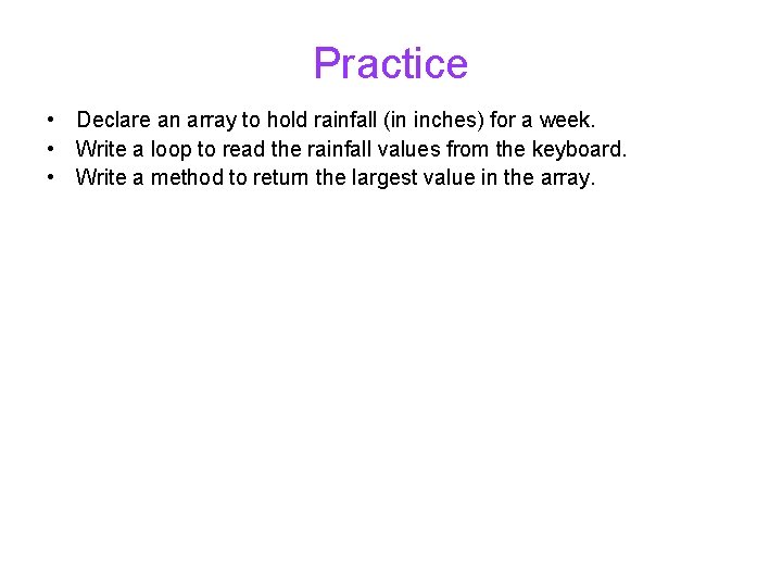 Practice • Declare an array to hold rainfall (in inches) for a week. •