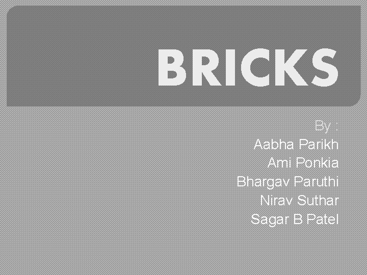 BRICKS By : Aabha Parikh Ami Ponkia Bhargav Paruthi Nirav Suthar Sagar B Patel