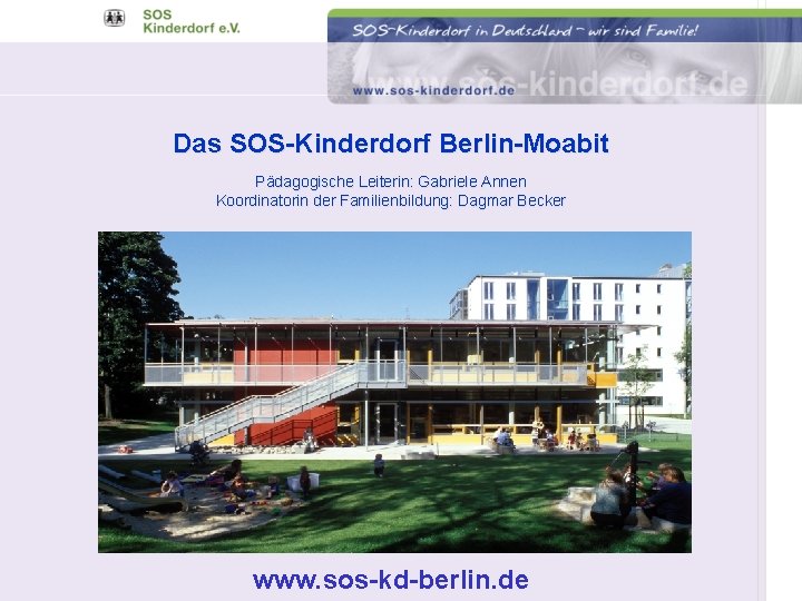 Das SOS-Kinderdorf Berlin-Moabit Pädagogische Leiterin: Gabriele Annen Koordinatorin der Familienbildung: Dagmar Becker www. sos-kd-berlin.