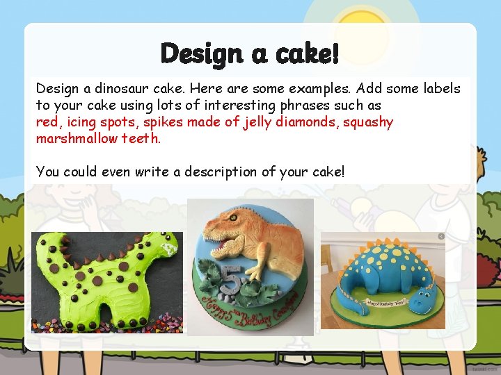 Design a cake! Design a dinosaur cake. Here are some examples. Add some labels
