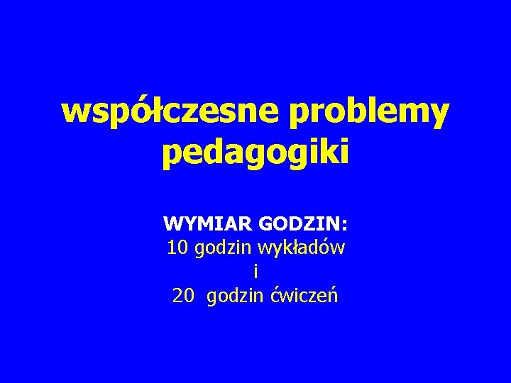 współczesne problemy pedagogiki WYMIAR GODZIN: 10 godzin wykładów i 20 godzin ćwiczeń 