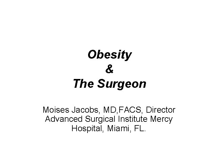 Obesity & The Surgeon Moises Jacobs, MD, FACS, Director Advanced Surgical Institute Mercy Hospital,