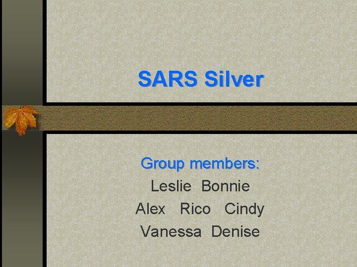 SARS Silver Group members: Leslie Bonnie Alex Rico Cindy Vanessa Denise 