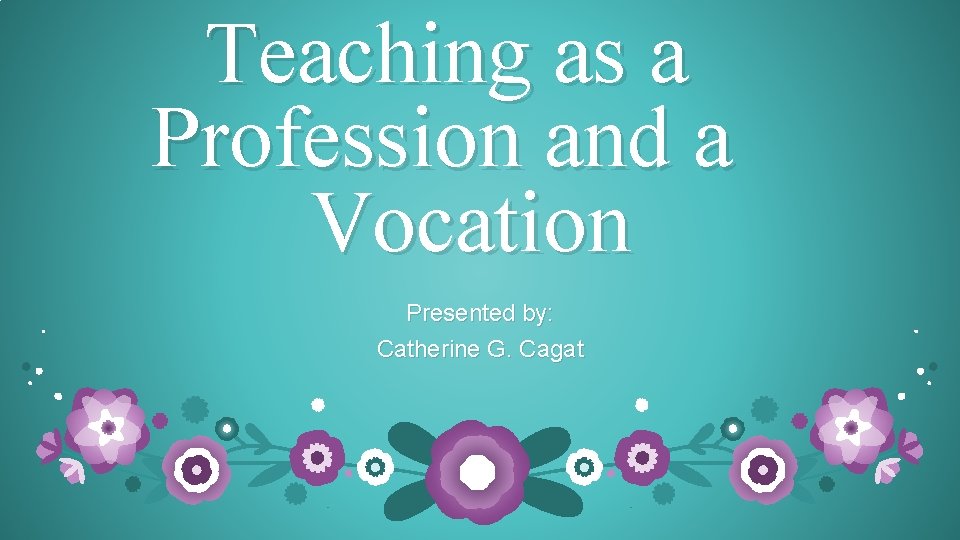 Teaching as a Profession and a Vocation Presented by: Catherine G. Cagat Teaching as a Profession and a Vocation Presented by: Catherine G. Cagat