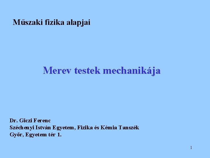 Műszaki fizika alapjai Merev testek mechanikája Dr. Giczi Ferenc Széchenyi István Egyetem, Fizika és