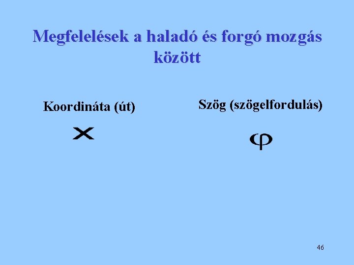 Megfelelések a haladó és forgó mozgás között Koordináta (út) Szög (szögelfordulás) 46 