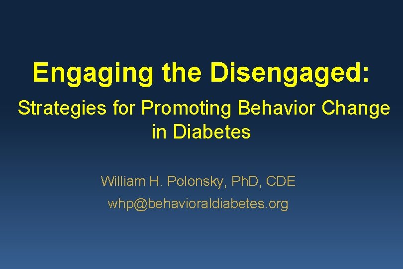 Engaging the Disengaged: Strategies for Promoting Behavior Change in Diabetes William H. Polonsky, Ph.