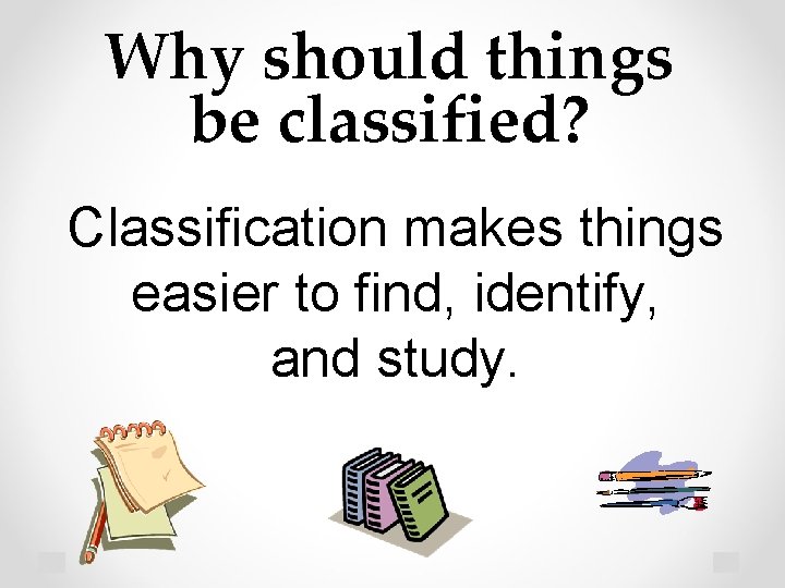 Why should things be classified? Classification makes things easier to find, identify, and study.