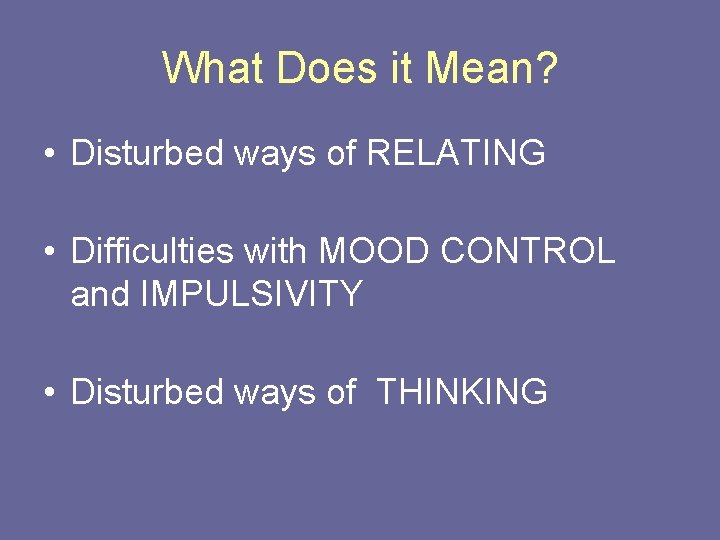 What Does it Mean? • Disturbed ways of RELATING • Difficulties with MOOD CONTROL