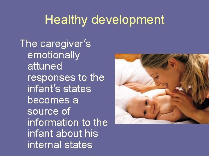 Healthy development The caregiver’s emotionally attuned responses to the infant’s states becomes a source