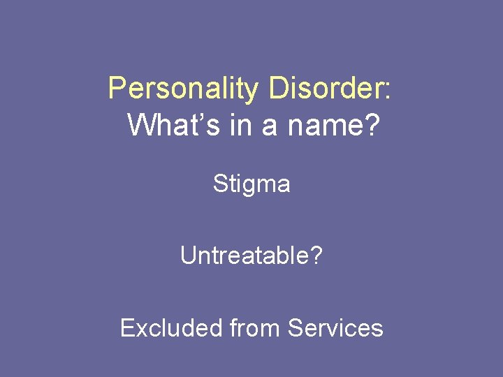 Personality Disorder: What’s in a name? Stigma Untreatable? Excluded from Services 