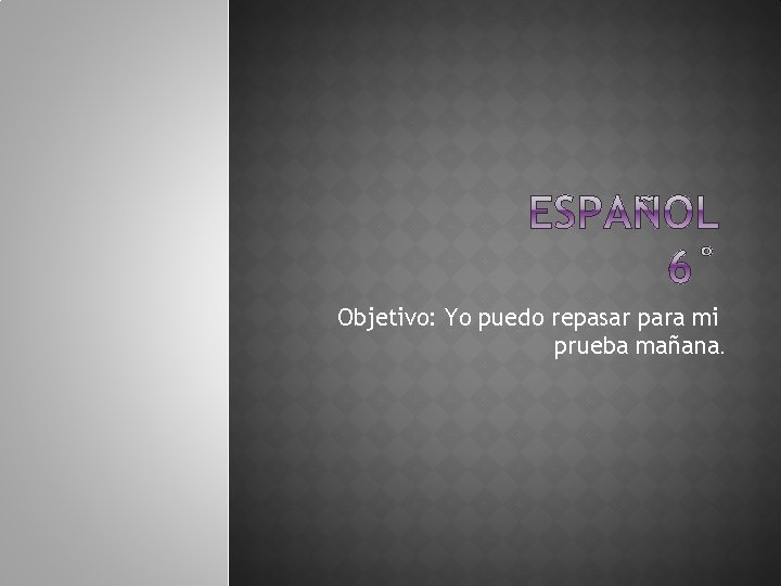 Objetivo: Yo puedo repasar para mi prueba mañana. 