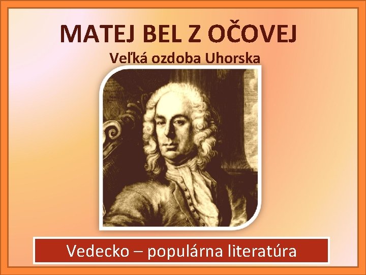 MATEJ BEL Z OČOVEJ Veľká ozdoba Uhorska Vedecko – populárna literatúra 