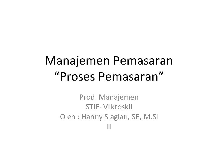 Manajemen Pemasaran “Proses Pemasaran” Prodi Manajemen STIE-Mikroskil Oleh : Hanny Siagian, SE, M. Si