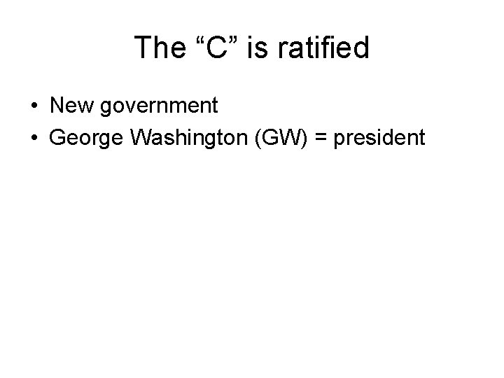 The “C” is ratified • New government • George Washington (GW) = president 