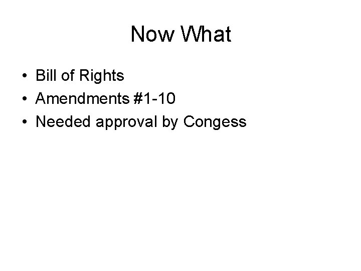 Now What • Bill of Rights • Amendments #1 -10 • Needed approval by