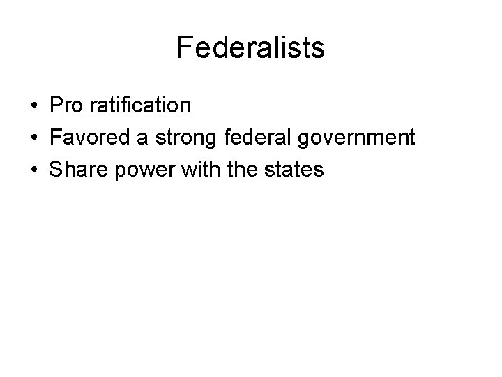 Federalists • Pro ratification • Favored a strong federal government • Share power with