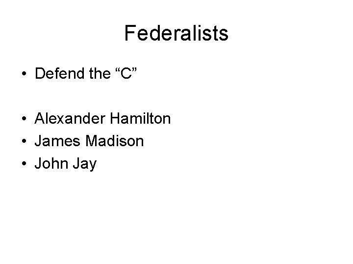 Federalists • Defend the “C” • Alexander Hamilton • James Madison • John Jay
