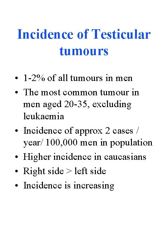 Incidence of Testicular tumours • 1 -2% of all tumours in men • The