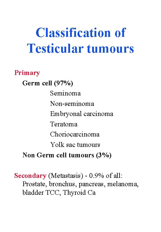 Classification of Testicular tumours Primary Germ cell (97%) Seminoma Non-seminoma Embryonal carcinoma Teratoma Choriocarcinoma