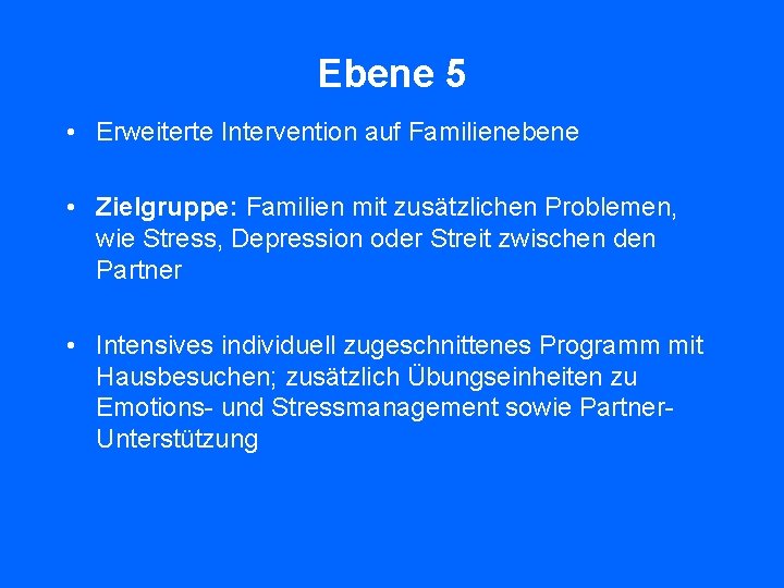 Ebene 5 • Erweiterte Intervention auf Familienebene • Zielgruppe: Familien mit zusätzlichen Problemen, wie