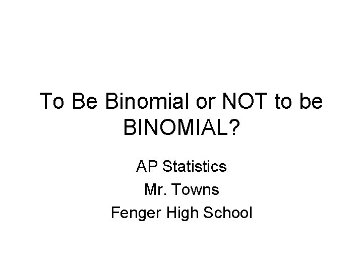 To Be Binomial or NOT to be BINOMIAL? AP Statistics Mr. Towns Fenger High