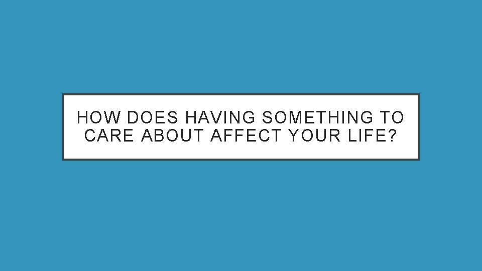 HOW DOES HAVING SOMETHING TO CARE ABOUT AFFECT YOUR LIFE? 