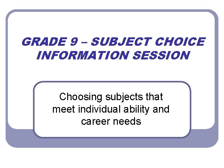 GRADE 9 – SUBJECT CHOICE INFORMATION SESSION Choosing subjects that meet individual ability and