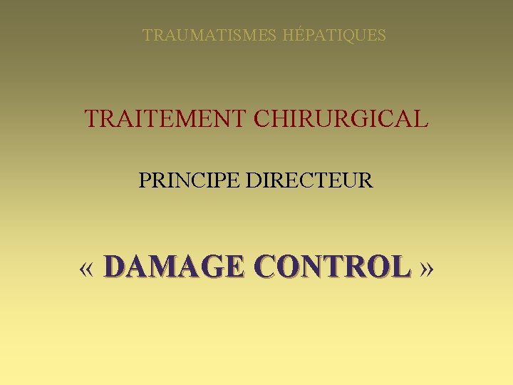 TRAUMATISMES HÉPATIQUES TRAITEMENT CHIRURGICAL PRINCIPE DIRECTEUR « DAMAGE CONTROL » 