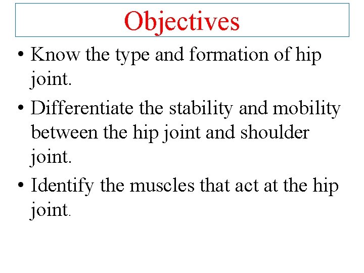 Objectives • Know the type and formation of hip joint. • Differentiate the stability