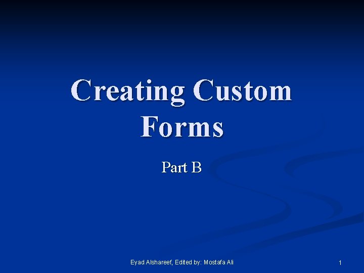 Creating Custom Forms Part B Eyad Alshareef, Edited by: Mostafa Ali 1 