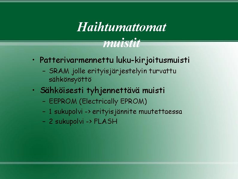 Haihtumattomat muistit • Patterivarmennettu luku-kirjoitusmuisti – SRAM jolle erityisjärjestelyin turvattu sähkönsyöttö • Sähköisesti tyhjennettävä Haihtumattomat muistit • Patterivarmennettu luku-kirjoitusmuisti – SRAM jolle erityisjärjestelyin turvattu sähkönsyöttö • Sähköisesti tyhjennettävä