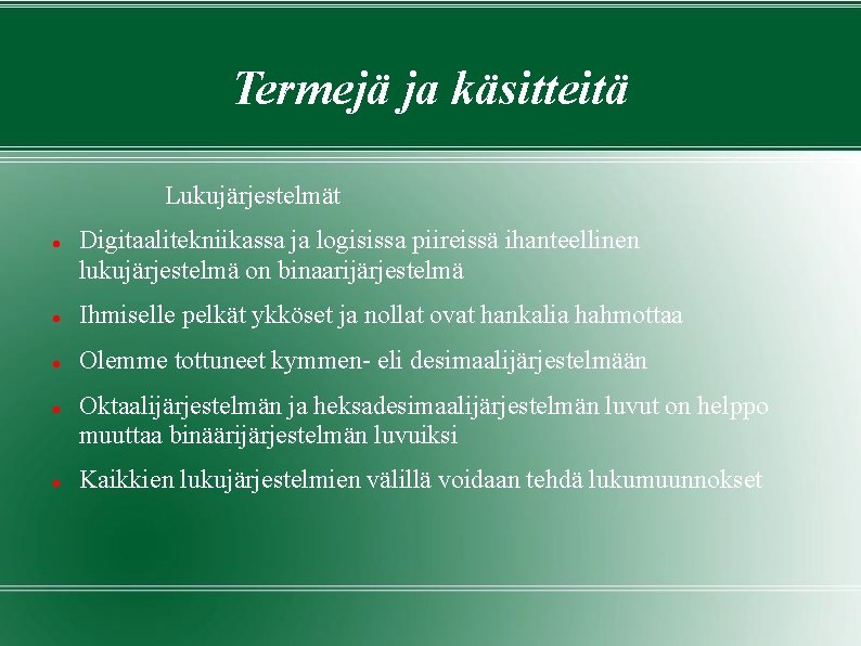 Termejä ja käsitteitä Lukujärjestelmät Digitaalitekniikassa ja logisissa piireissä ihanteellinen lukujärjestelmä on binaarijärjestelmä Ihmiselle pelkät Termejä ja käsitteitä Lukujärjestelmät Digitaalitekniikassa ja logisissa piireissä ihanteellinen lukujärjestelmä on binaarijärjestelmä Ihmiselle pelkät