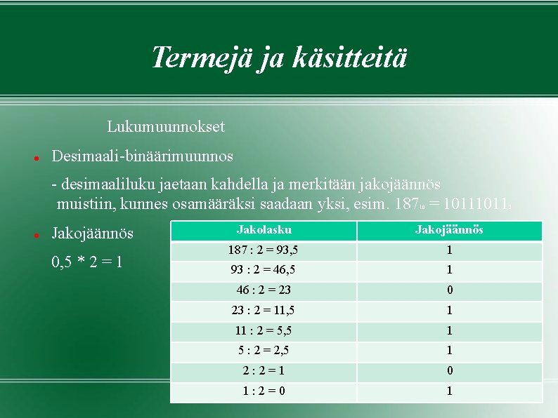 Termejä ja käsitteitä Lukumuunnokset Desimaali-binäärimuunnos - desimaaliluku jaetaan kahdella ja merkitään jakojäännös muistiin, kunnes Termejä ja käsitteitä Lukumuunnokset Desimaali-binäärimuunnos - desimaaliluku jaetaan kahdella ja merkitään jakojäännös muistiin, kunnes