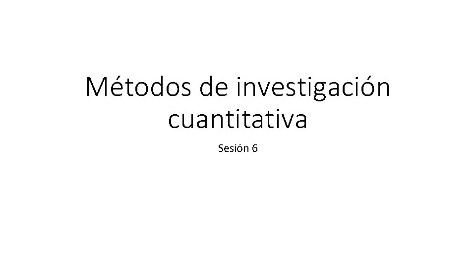 Métodos de investigación cuantitativa Sesión 6 
