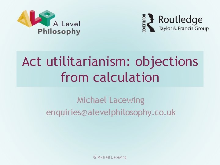 Act utilitarianism: objections from calculation Michael Lacewing enquiries@alevelphilosophy. co. uk © Michael Lacewing 