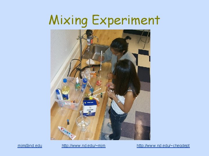 Mixing Experiment mjm@nd. edu http: //www. nd. edu/~mjm http: //www. nd. edu/~chegdept 