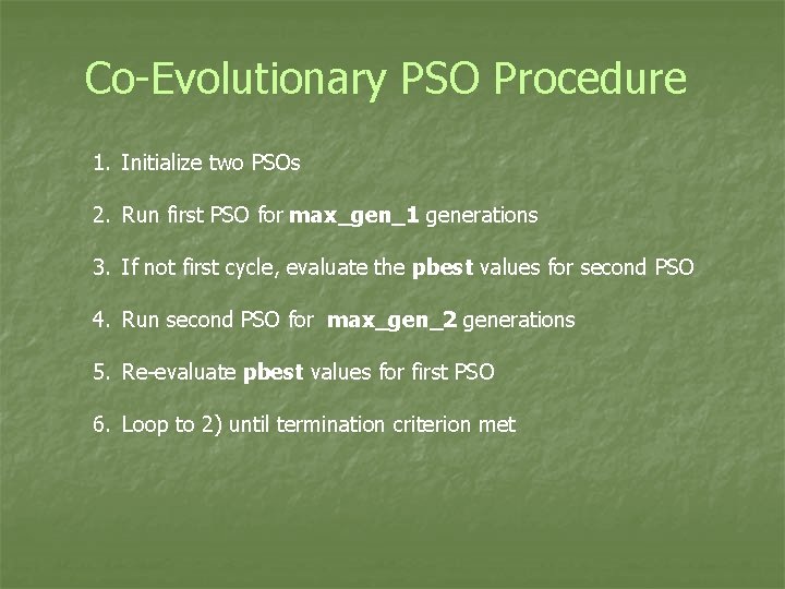 Co-Evolutionary PSO Procedure 1. Initialize two PSOs 2. Run first PSO for max_gen_1 generations