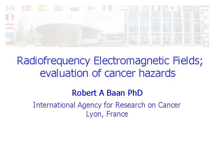 Radiofrequency Electromagnetic Fields; evaluation of cancer hazards Robert A Baan Ph. D International Agency